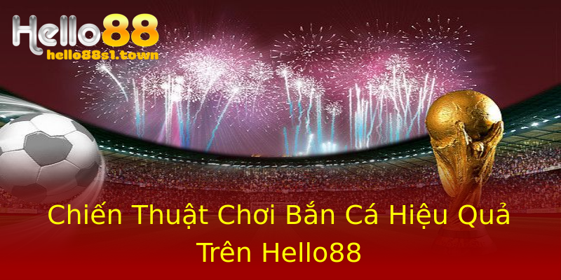 Chiến Thuật Chơi Bắn Cá Hiệu Quả Trên Hello88 Chiến Thuật Chơi Bắn Cá Hiệu Quả Trên Hello88