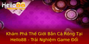 Kham Pha The Gioi Ban Ca Rong Tai Hello88 Trai Nghiem Game Oi Thuong Tuyet Voi