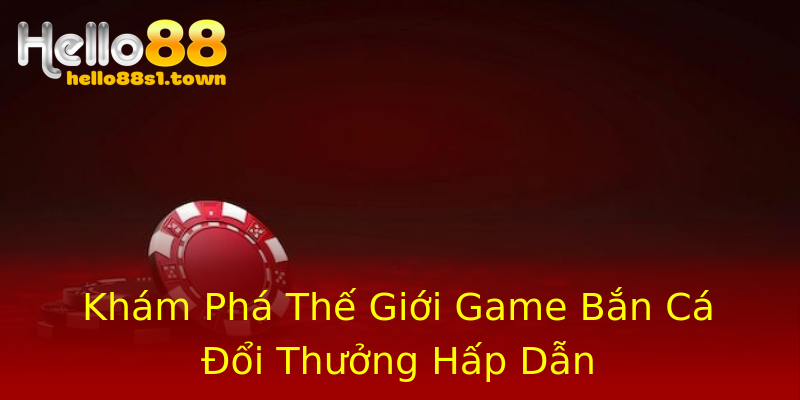 Khám Phá Thế Giới Game Bắn Cá Đổi Thưởng Hấp Dẫn Khám Phá Thế Giới Game Bắn Cá Đổi Thưởng Hấp Dẫn
